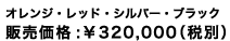 オレンジ・レッド・シルバー・ブラック　販売価格 \320,000(税別)